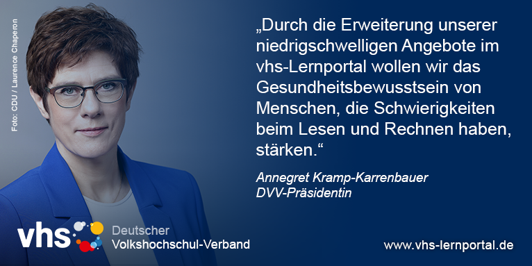 DVV-Präsidentin Annegret Kramp-Karrenbauer sagt: Durch die Erweiterung unserer niedrigschwelligen Angebote im vhs-Lernportal wollen wir das Gesundheitsbewusstsein von Menschen, die Schwierigkeiten beim Lesen und Schreiben haben, stärken.